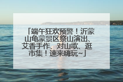 端午狂欢预警！沂蒙山龟蒙景区祭山演出、艾香手作、对山歌、逛市集！速来嗨玩~