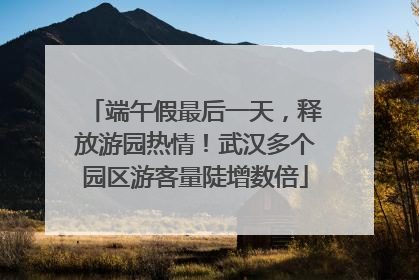 端午假最后一天，释放游园热情！武汉多个园区游客量陡增数倍
