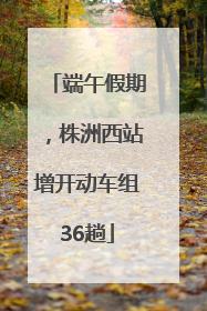 端午假期，株洲西站增开动车组36趟
