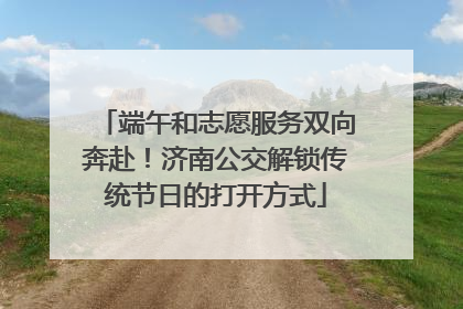 端午和志愿服务双向奔赴！济南公交解锁传统节日的打开方式
