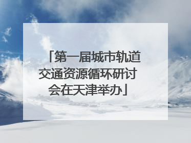 第一届城市轨道交通资源循环研讨会在天津举办