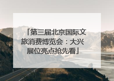 第三届北京国际文旅消费博览会：大兴展位亮点抢先看