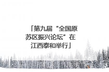 第九届“全国原苏区振兴论坛”在江西泰和举行