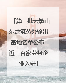 第二批云筑山东建筑劳务输出基地名单公布 近二百家劳务企业入驻