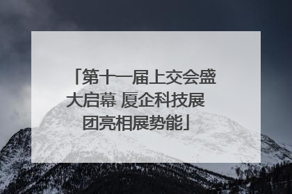 第十一届上交会盛大启幕 厦企科技展团亮相展势能