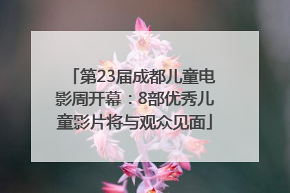 第23届成都儿童电影周开幕：8部优秀儿童影片将与观众见面