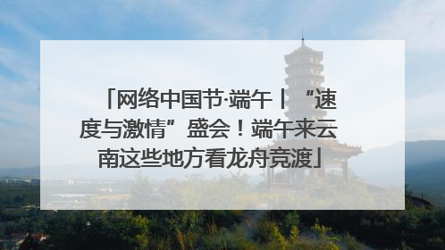 网络中国节·端午丨“速度与激情”盛会！端午来云南这些地方看龙舟竞渡