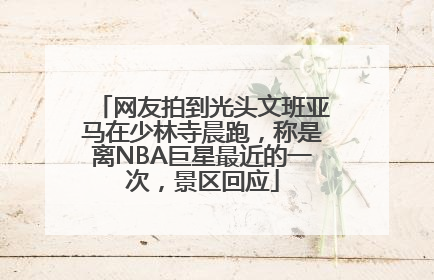 网友拍到光头文班亚马在少林寺晨跑，称是离NBA巨星最近的一次，景区回应