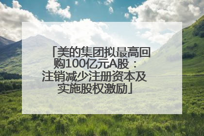 美的集团拟最高回购100亿元A股：注销减少注册资本及实施股权激励