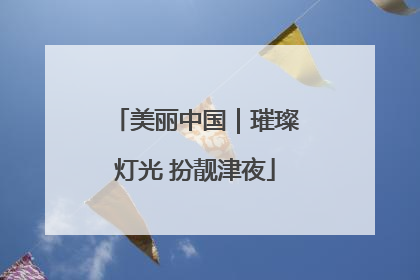 美丽中国｜璀璨灯光 扮靓津夜