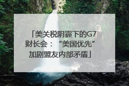 美关税阴霾下的G7财长会：“美国优先”加剧盟友内部矛盾