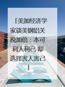 美加经济学家谈美钢铝关税加倍：本可利人利己 却选择害人害己
