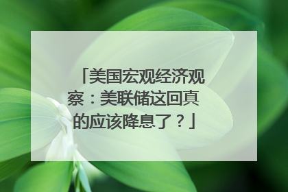 美国宏观经济观察：美联储这回真的应该降息了？