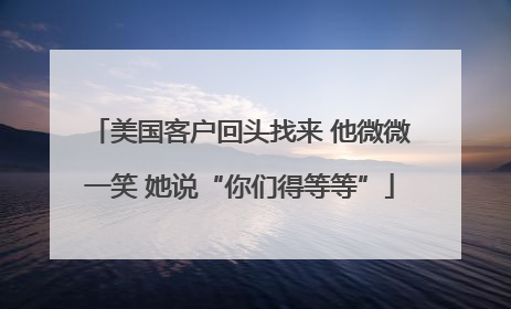 美国客户回头找来 他微微一笑 她说“你们得等等”