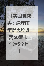 美国夏威夷：清理前年野火垃圾需50辆卡车运5个月