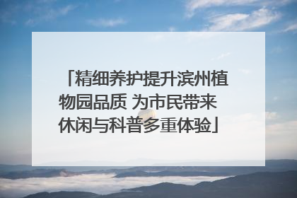 精细养护提升滨州植物园品质 为市民带来休闲与科普多重体验