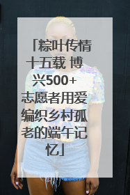 粽叶传情十五载 博兴500+志愿者用爱编织乡村孤老的端午记忆