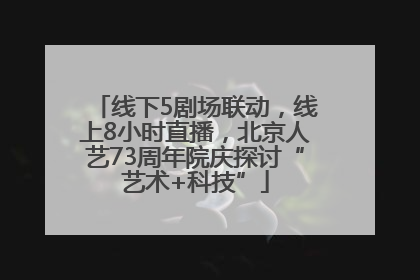 线下5剧场联动，线上8小时直播，北京人艺73周年院庆探讨“艺术+科技”