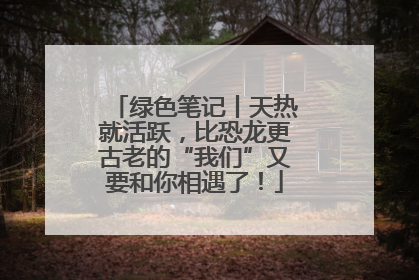 绿色笔记丨天热就活跃，比恐龙更古老的“我们”又要和你相遇了！