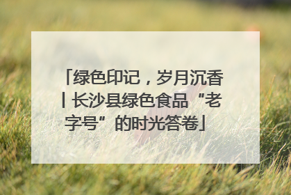 绿色印记，岁月沉香丨长沙县绿色食品“老字号”的时光答卷