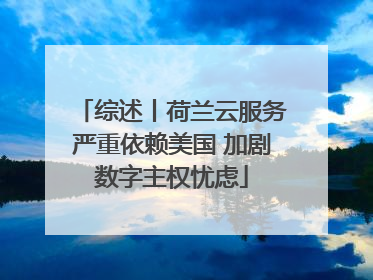 综述丨荷兰云服务严重依赖美国 加剧数字主权忧虑