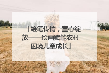绘笔传情，童心绽放——绘画赋能农村困境儿童成长