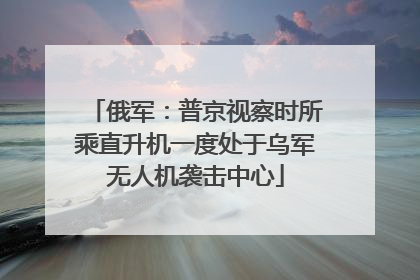 俄军：普京视察时所乘直升机一度处于乌军无人机袭击中心