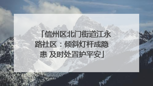 信州区北门街道江永路社区：倾斜灯杆成隐患 及时处置护平安