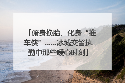 俯身换胎、化身“推车侠”……冰城交警执勤中那些暖心时刻