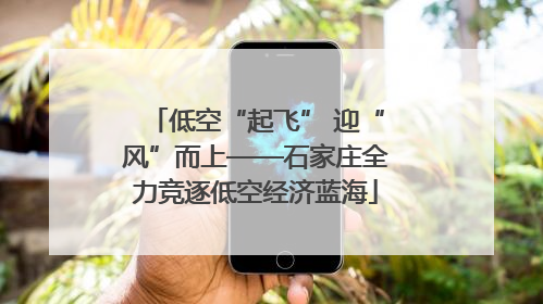 低空“起飞” 迎“风”而上——石家庄全力竞逐低空经济蓝海