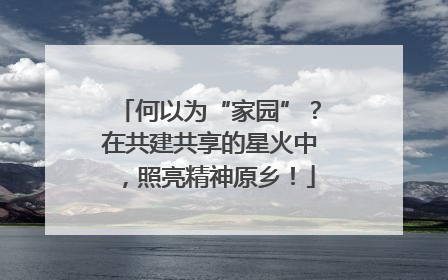 何以为“家园”？在共建共享的星火中，照亮精神原乡！