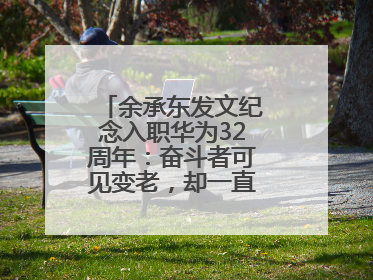 余承东发文纪念入职华为32周年：奋斗者可见变老，却一直还在奋斗路上