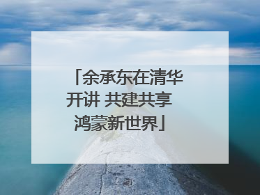 余承东在清华开讲 共建共享鸿蒙新世界