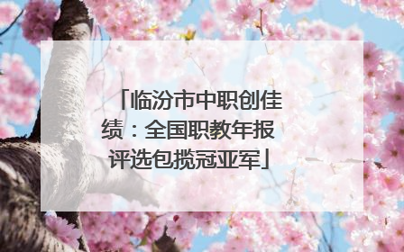 临汾市中职创佳绩：全国职教年报评选包揽冠亚军