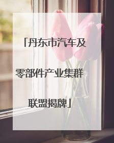 丹东市汽车及零部件产业集群联盟揭牌