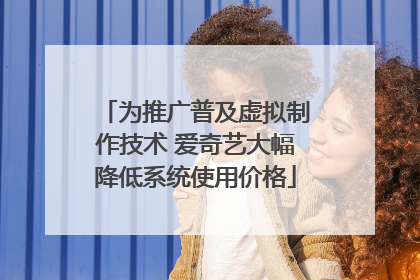 为推广普及虚拟制作技术 爱奇艺大幅降低系统使用价格