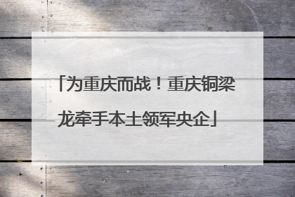 为重庆而战！重庆铜梁龙牵手本土领军央企