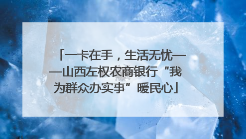 一卡在手，生活无忧——山西左权农商银行“我为群众办实事”暖民心