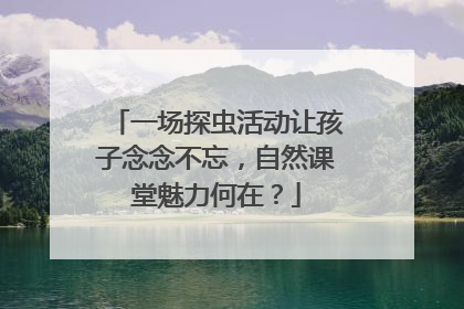 一场探虫活动让孩子念念不忘，自然课堂魅力何在？