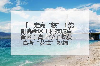 一定高“粽”！绵阳高新区（科技城直管区）高三学子收获高考“花式”祝福