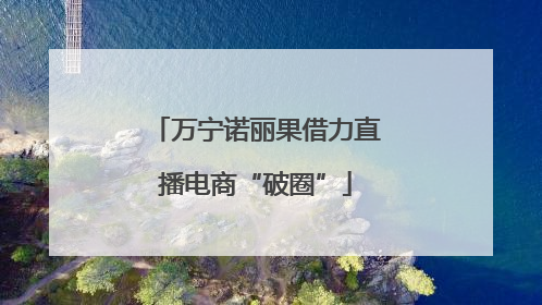 万宁诺丽果借力直播电商“破圈”