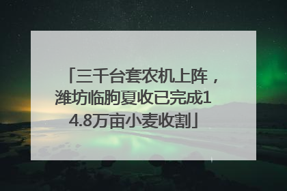 三千台套农机上阵，潍坊临朐夏收已完成14.8万亩小麦收割