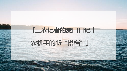 三农记者的麦田日记丨农机手的新“搭档”
