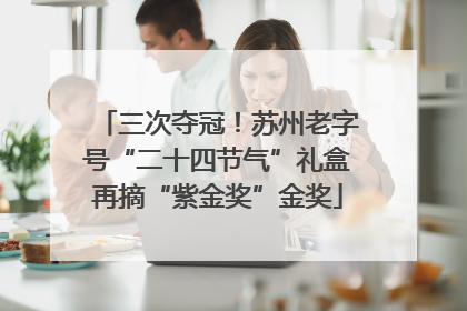 三次夺冠！苏州老字号“二十四节气”礼盒再摘“紫金奖”金奖