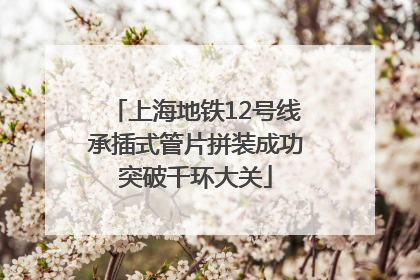 上海地铁12号线承插式管片拼装成功突破千环大关