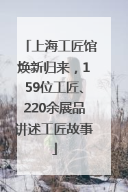 上海工匠馆焕新归来，159位工匠、220余展品讲述工匠故事