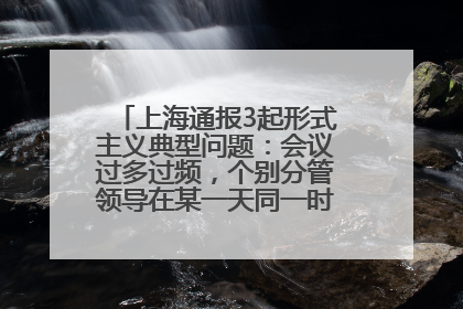 上海通报3起形式主义典型问题：会议过多过频，个别分管领导在某一天同一时段需参加3个会议