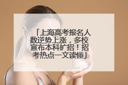 上海高考报名人数逆势上涨，多校宣布本科扩招！招考热点一文读懂