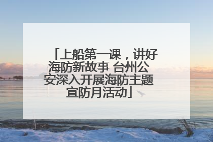 上船第一课，讲好海防新故事 台州公安深入开展海防主题宣防月活动