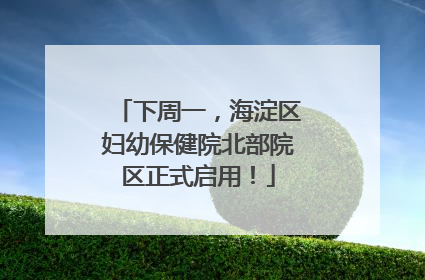 下周一，海淀区妇幼保健院北部院区正式启用！